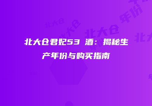 北大仓君妃53℃酒：揭秘生产年份与购买指南