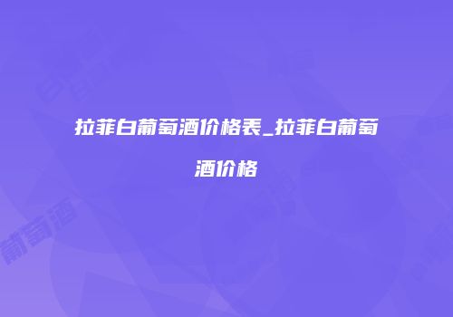 拉菲白葡萄酒价格表_拉菲白葡萄酒价格