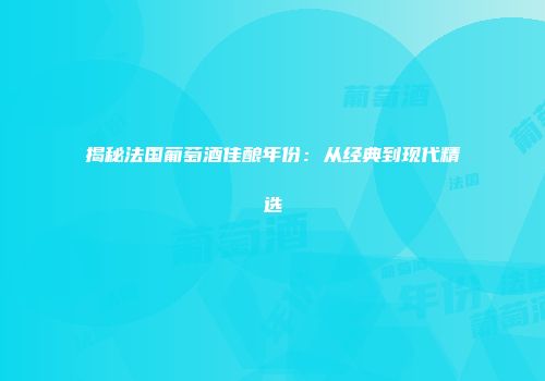 揭秘法国葡萄酒佳酿年份：从经典到现代精选