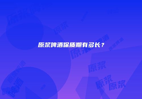 原浆啤酒保质期有多长？