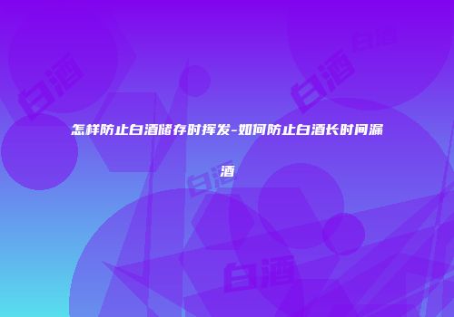 怎样防止白酒储存时挥发-如何防止白酒长时间漏酒