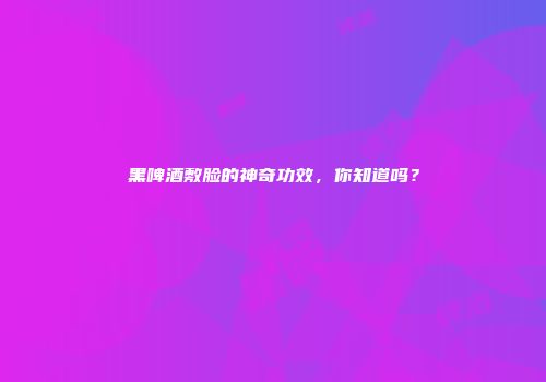 黑啤酒敷脸的神奇功效，你知道吗？
