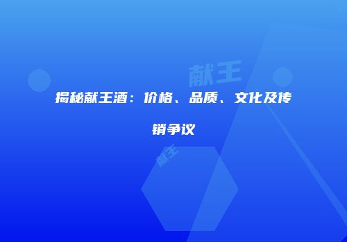 揭秘献王酒：价格、品质、文化及传销争议