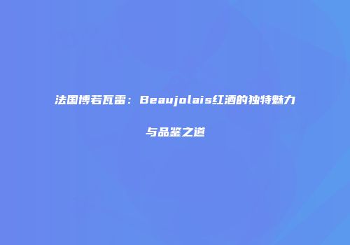 法国博若瓦雷：Beaujolais红酒的独特魅力与品鉴之道