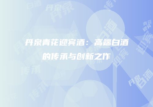 丹泉青花迎宾酒：高端白酒的传承与创新之作
