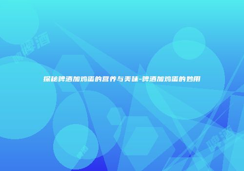 探秘啤酒加鸡蛋的营养与美味-啤酒加鸡蛋的妙用