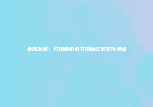 全面解析：红酒百科全书揭秘红酒文化奥秘