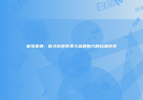 皇驾贡酒：探寻历史传承与品质魅力的白酒传奇