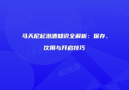 马天尼起泡酒知识全解析：保存、饮用与开启技巧
