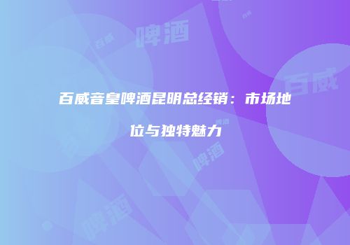 百威音皇啤酒昆明总经销：市场地位与独特魅力