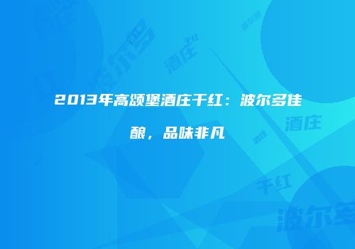 2013年高颂堡酒庄干红：波尔多佳酿，品味非凡