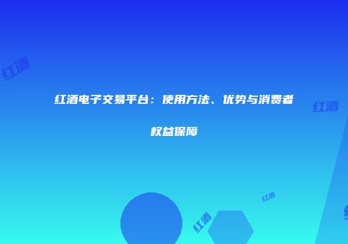 红酒电子交易平台：使用方法、优势与消费者权益保障