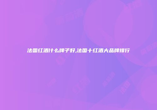 法国红酒什么牌子好,法国十红酒大品牌排行