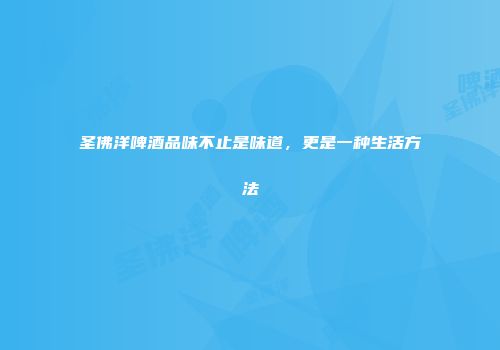 圣佛洋啤酒品味不止是味道，更是一种生活方法