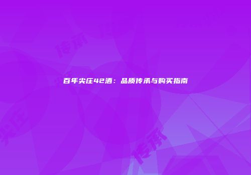 百年尖庄42酒：品质传承与购买指南