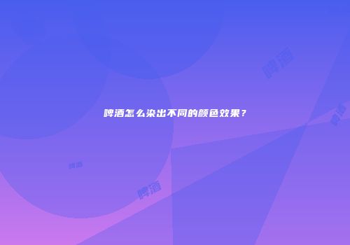 啤酒怎么染出不同的颜色效果？