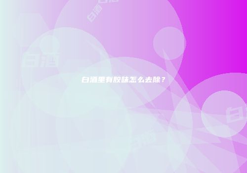 白酒里有胶味怎么去除？