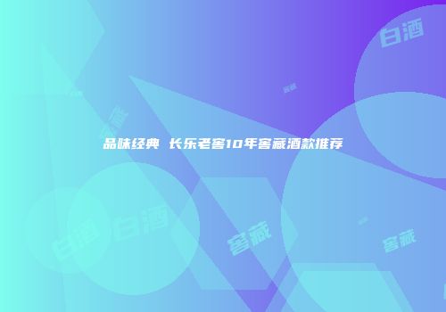 品味经典 长乐老窖10年窖藏酒款推荐