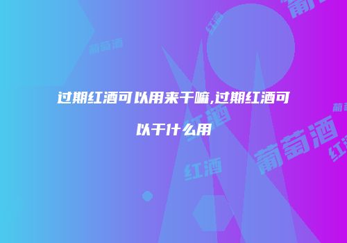 过期红酒可以用来干嘛,过期红酒可以干什么用