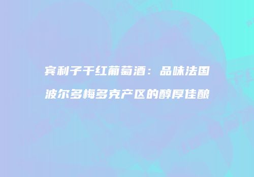 宾利子干红葡萄酒：品味法国波尔多梅多克产区的醇厚佳酿