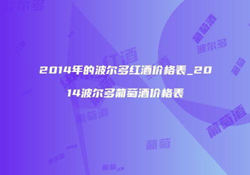 2014年的波尔多红酒价格表_2014波尔多葡萄酒价格表