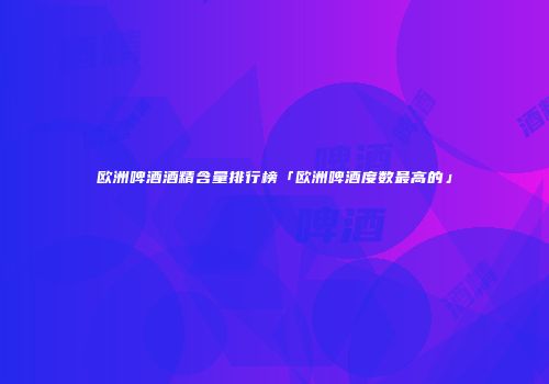 欧洲啤酒酒精含量排行榜「欧洲啤酒度数最高的」