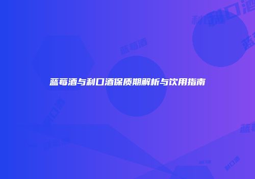 蓝莓酒与利口酒保质期解析与饮用指南