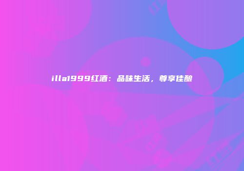 illa1999红酒：品味生活，尊享佳酿
