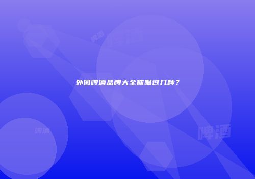 外国啤酒品牌大全你喝过几种？