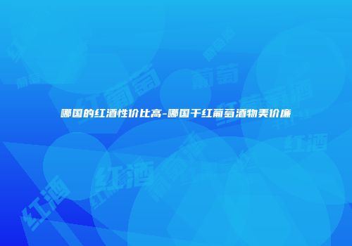 哪国的红酒性价比高-哪国干红葡萄酒物美价廉