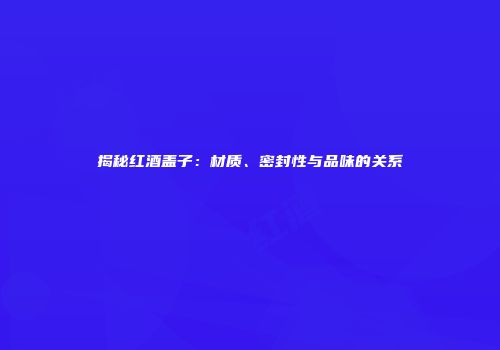 揭秘红酒盖子：材质、密封性与品味的关系