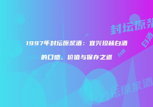 1997年封坛原浆酒：宜兴珍稀白酒的口感、价值与保存之道