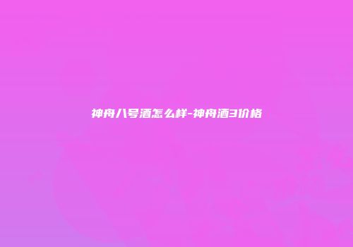 神舟八号酒怎么样-神舟酒3价格