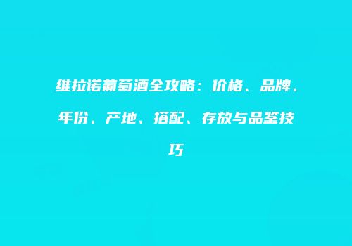 维拉诺葡萄酒全攻略：价格、品牌、年份、产地、搭配、存放与品鉴技巧