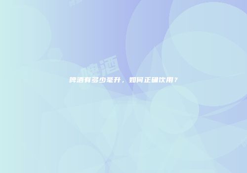 啤酒有多少毫升，如何正确饮用？