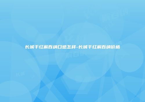 长城干红解百纳口感怎样-长城干红解百纳价格