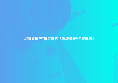 汾酒老窖42度价格表「汾酒老窖42度价格」