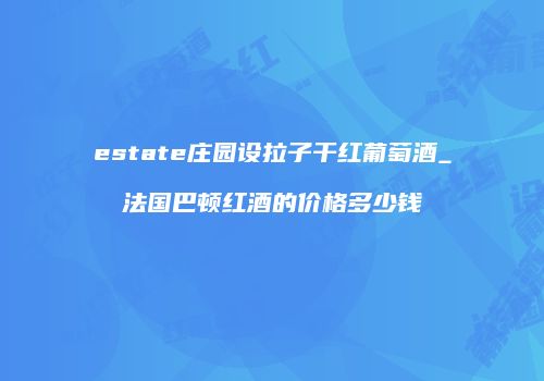 estate庄园设拉子干红葡萄酒_法国巴顿红酒的价格多少钱