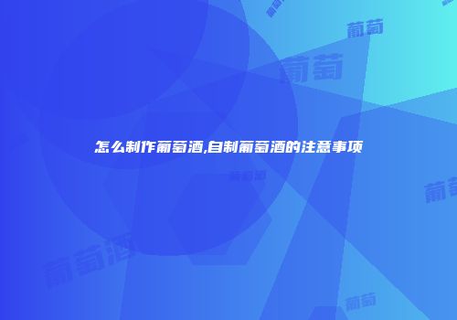 怎么制作葡萄酒,自制葡萄酒的注意事项