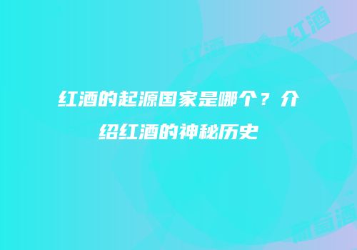 红酒的起源国家是哪个？介绍红酒的神秘历史