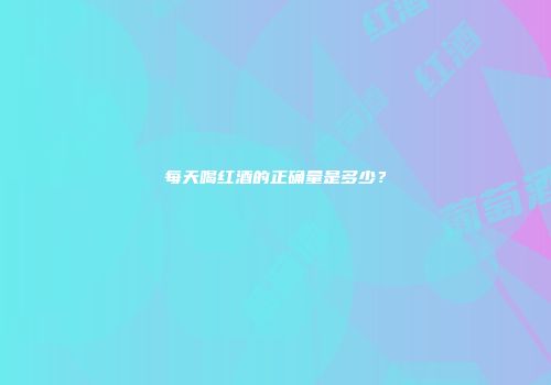 每天喝红酒的正确量是多少？