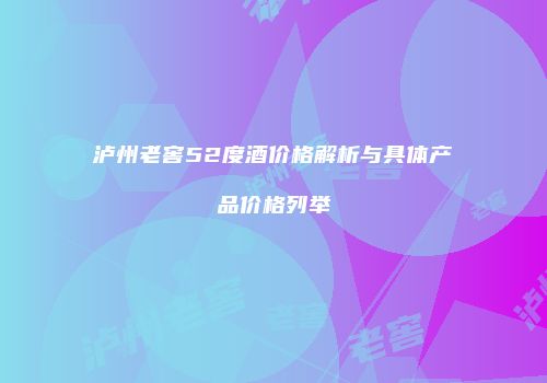 泸州老窖52度酒价格解析与具体产品价格列举