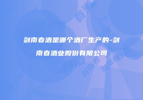 剑南春酒是哪个酒厂生产的-剑南春酒业股份有限公司