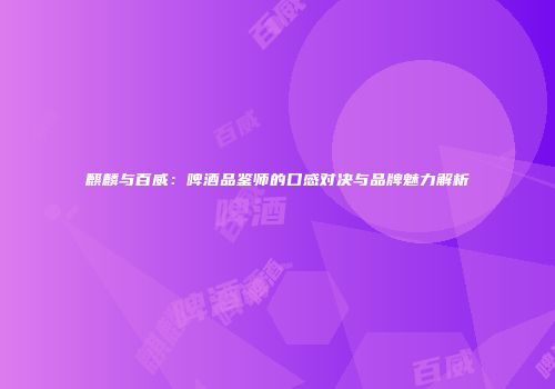 麒麟与百威：啤酒品鉴师的口感对决与品牌魅力解析