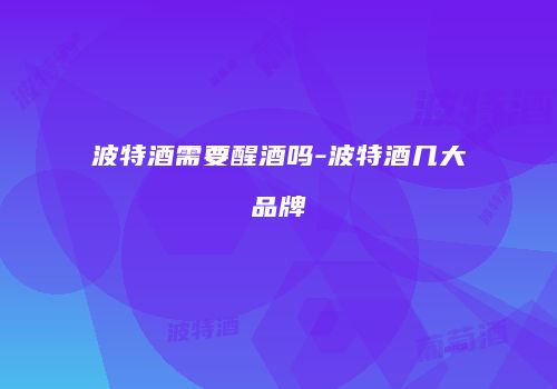 波特酒需要醒酒吗-波特酒几大品牌