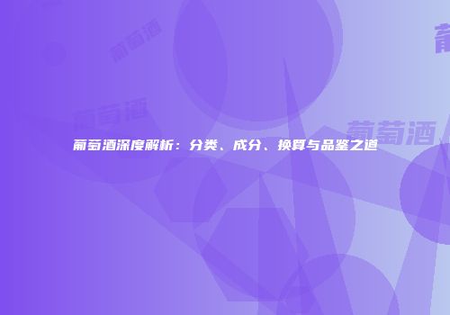 葡萄酒深度解析：分类、成分、换算与品鉴之道