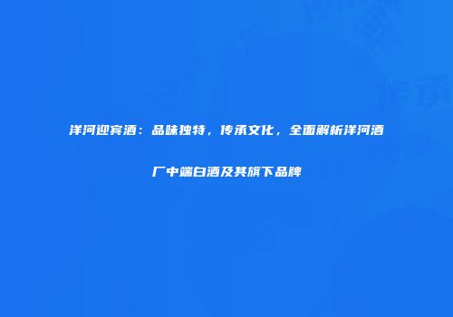 洋河迎宾酒：品味独特，传承文化，全面解析洋河酒厂中端白酒及其旗下品牌