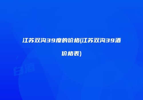江苏双沟39度的价格(江苏双沟39酒价格表)