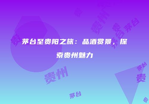 茅台至贵阳之旅：品酒赏景，探索贵州魅力