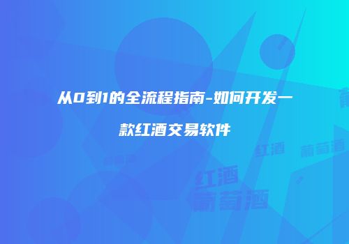 从0到1的全流程指南-如何开发一款红酒交易软件